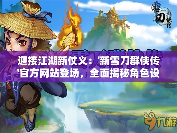 迎接江湖新仗义：'新雪刀群侠传'官方网站登场，全面揭秘角色设定与剧情发展