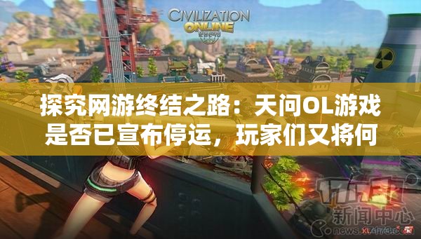 探究网游终结之路：天问OL游戏是否已宣布停运，玩家们又将何去何从？
