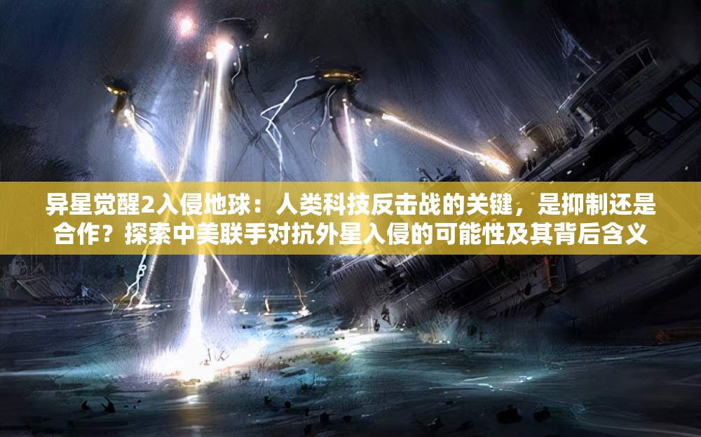 异星觉醒2入侵地球：人类科技反击战的关键，是抑制还是合作？探索中美联手对抗外星入侵的可能性及其背后含义