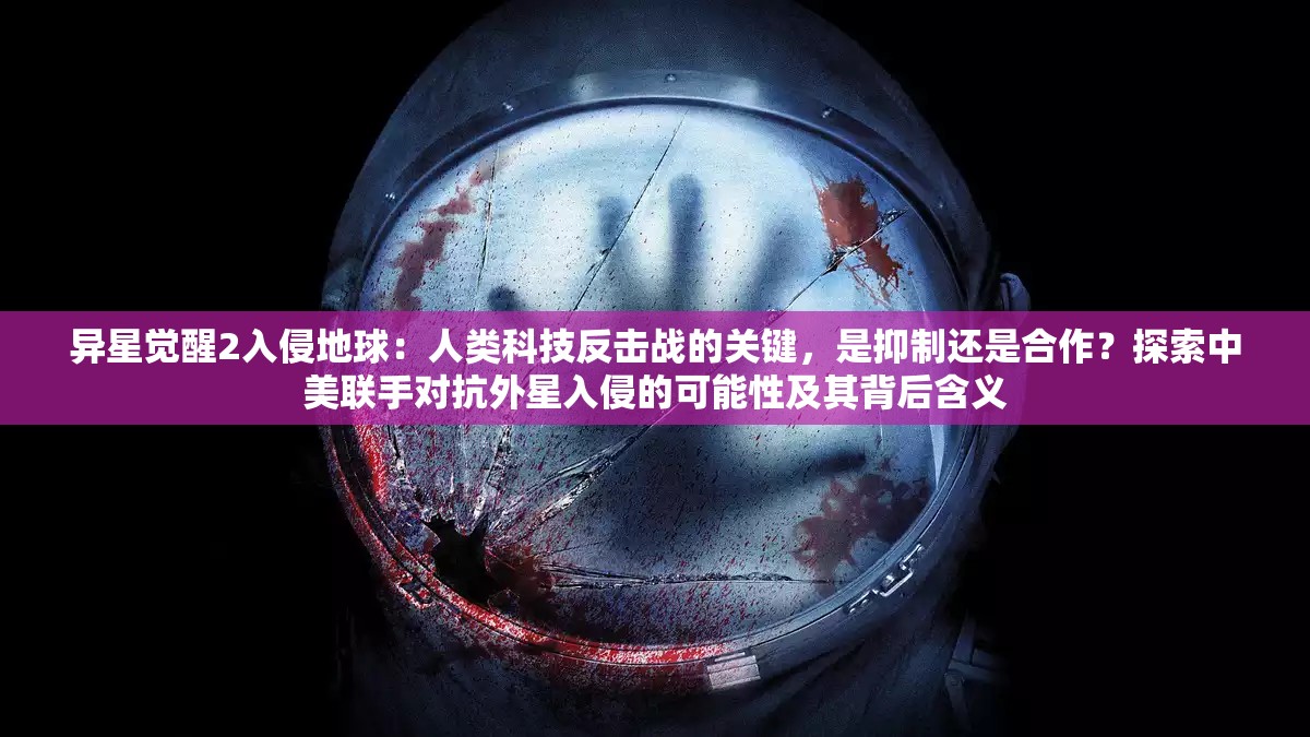 异星觉醒2入侵地球：人类科技反击战的关键，是抑制还是合作？探索中美联手对抗外星入侵的可能性及其背后含义
