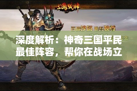 深度解析：神奇三国平民最佳阵容，帮你在战场立于不败之地