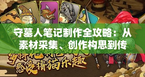 守墓人笔记制作全攻略：从素材采集、创作构思到传世技艺，如何精益求精锤炼自己的坟墓守护者笔记