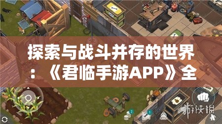 探索与战斗并存的世界：《君临手游APP》全新玩法解析与体验感评测