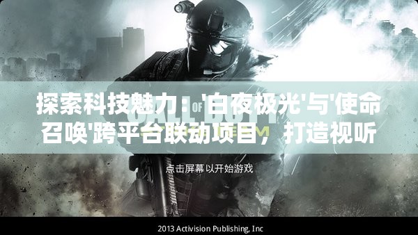 探索科技魅力：'白夜极光'与'使命召唤'跨平台联动项目，打造视听盛宴