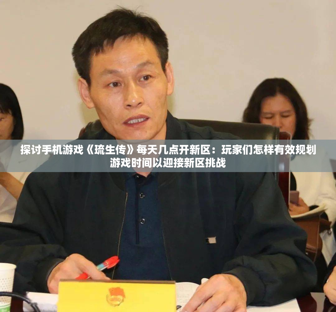 探讨手机游戏《琉生传》每天几点开新区：玩家们怎样有效规划游戏时间以迎接新区挑战