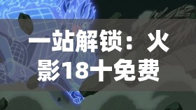 一站解锁：火影18十免费解锁版资源网为你带来海量高质量动漫资源邀你一起挖掘