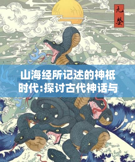 山海经所记述的神祗时代:探讨古代神话与现代科技的融合进化历程