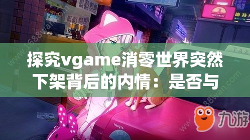 探究vgame消零世界突然下架背后的内情：是否与版权问题或玩家投诉有关?
