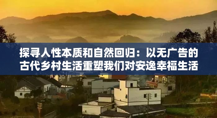 探寻人性本质和自然回归：以无广告的古代乡村生活重塑我们对安逸幸福生活的理解和追求