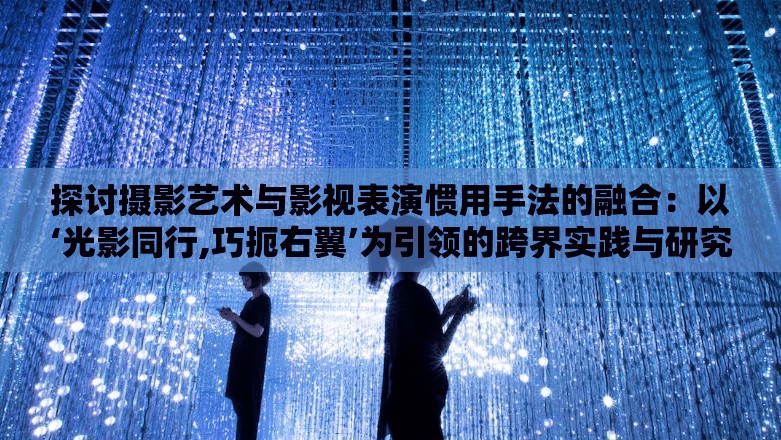 探讨摄影艺术与影视表演惯用手法的融合：以‘光影同行,巧扼右翼’为引领的跨界实践与研究