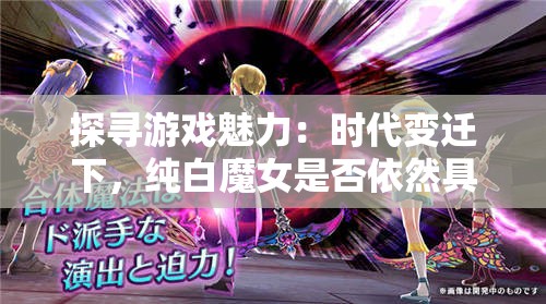 探寻游戏魅力：时代变迁下，纯白魔女是否依然具备可玩性与吸引力？