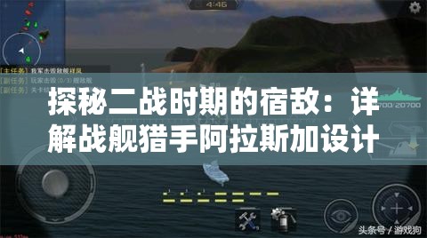 探秘二战时期的宿敌：详解战舰猎手阿拉斯加设计、战力与战绩
