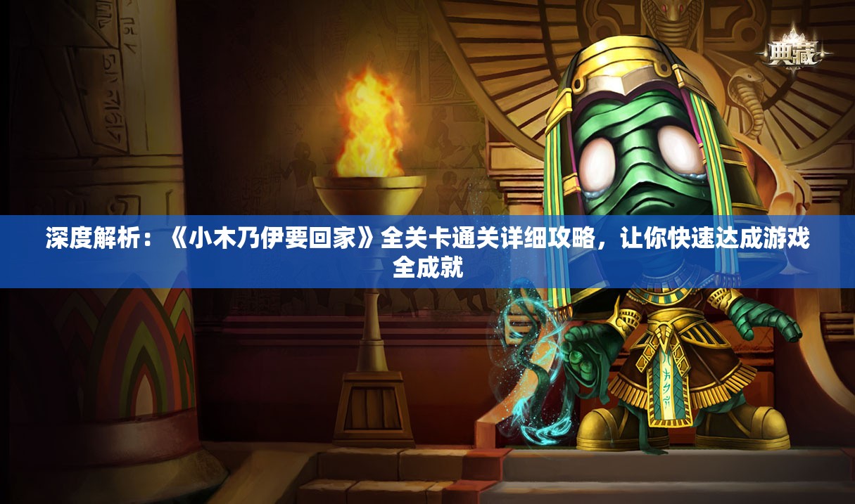 深度解析：《小木乃伊要回家》全关卡通关详细攻略，让你快速达成游戏全成就