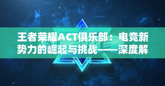 王者荣耀ACT俱乐部：电竞新势力的崛起与挑战——深度解析中国电子竞技产业的发展现状及前景