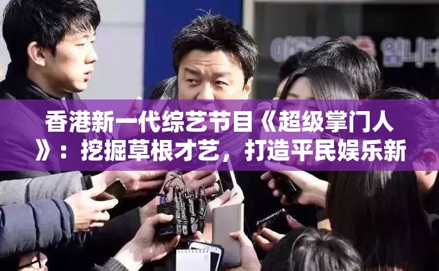 香港新一代综艺节目《超级掌门人》：挖掘草根才艺，打造平民娱乐新风潮