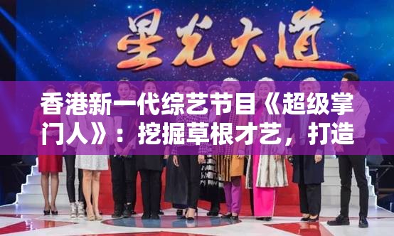 香港新一代综艺节目《超级掌门人》：挖掘草根才艺，打造平民娱乐新风潮