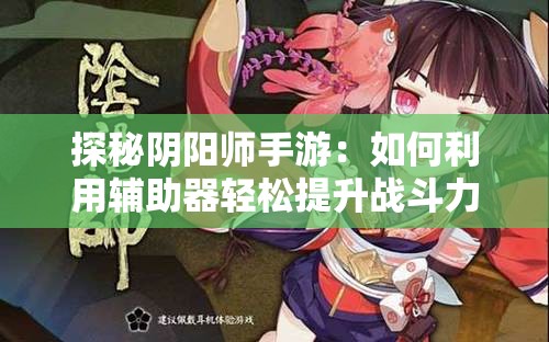 探秘阴阳师手游：如何利用辅助器轻松提升战斗力和游戏体验