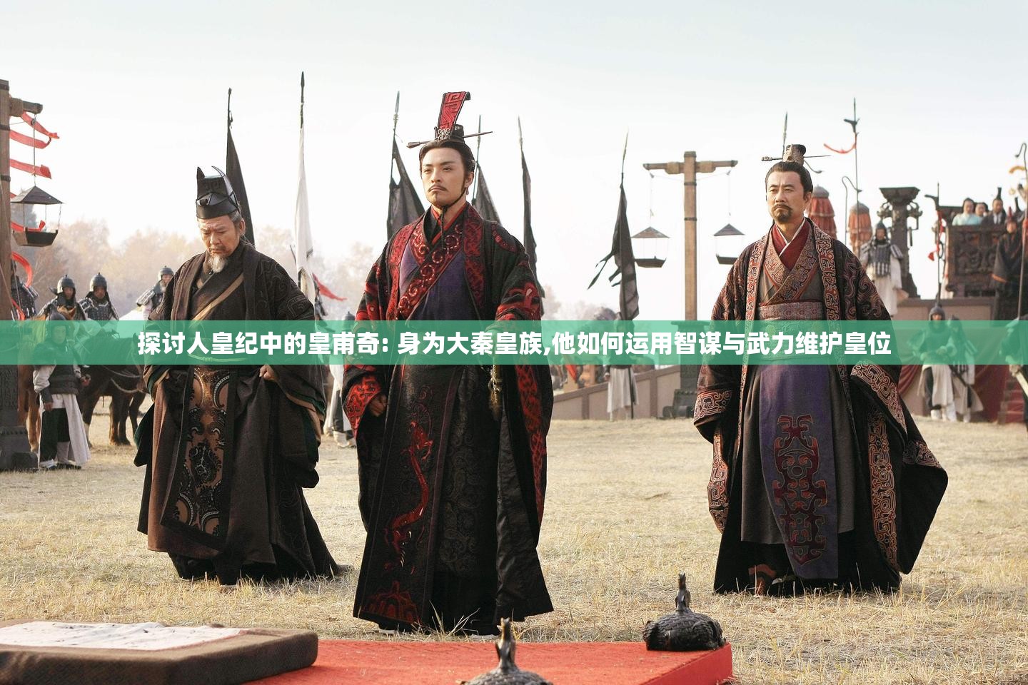 探讨人皇纪中的皇甫奇: 身为大秦皇族,他如何运用智谋与武力维护皇位