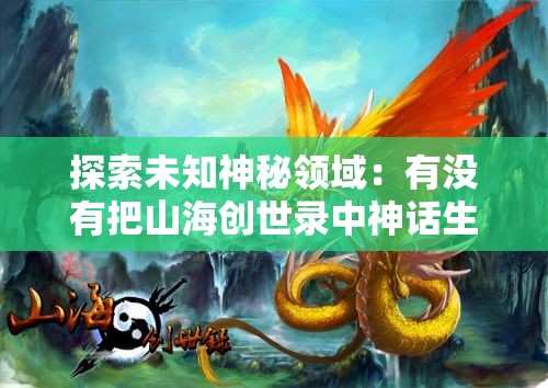探索未知神秘领域：有没有把山海创世录中神话生物与奇幻景象融入的游戏体验？