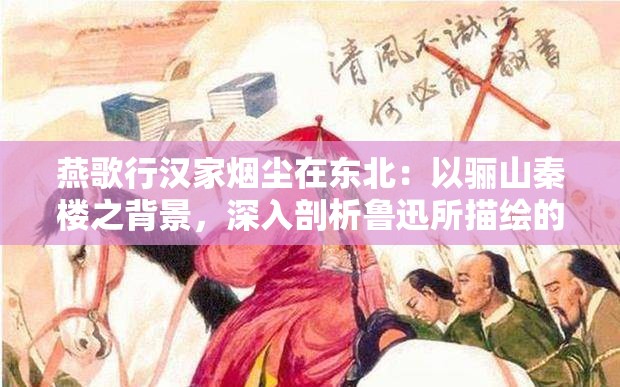 燕歌行汉家烟尘在东北：以骊山秦楼之背景，深入剖析鲁迅所描绘的封建社会状况与人民苦难