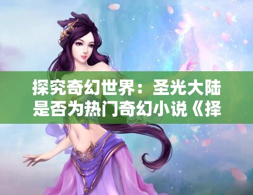 探究奇幻世界：圣光大陆是否为热门奇幻小说《择天记》的精彩续篇?