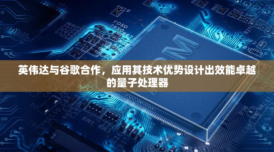 英伟达与谷歌合作，应用其技术优势设计出效能卓越的量子处理器