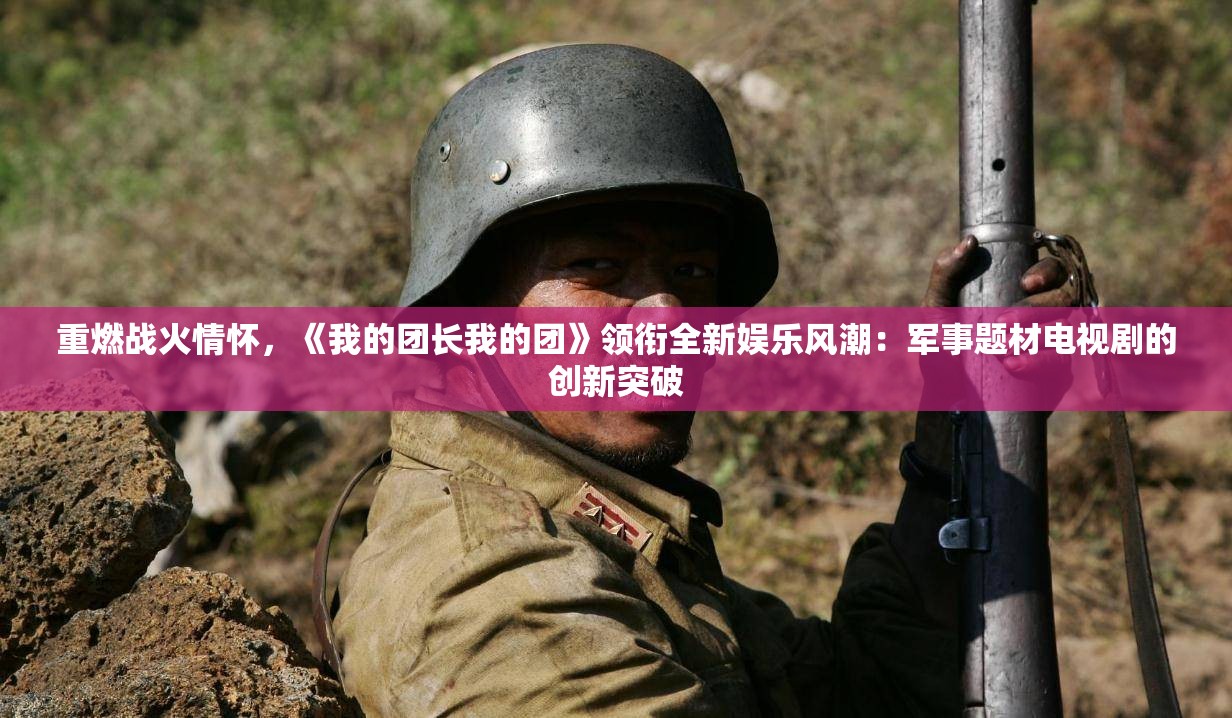 重燃战火情怀，《我的团长我的团》领衔全新娱乐风潮：军事题材电视剧的创新突破