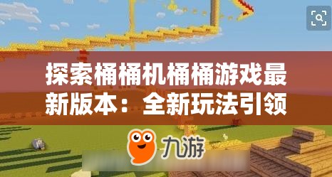 探索桶桶机桶桶游戏最新版本：全新玩法引领高度沉浸体验，正在改变游戏界玩家的互动方式