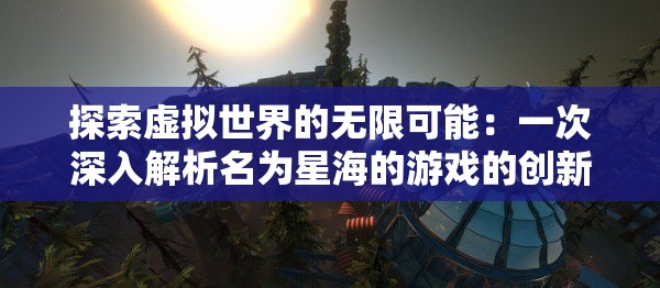 探索虚拟世界的无限可能：一次深入解析名为星海的游戏的创新设计与玩家体验