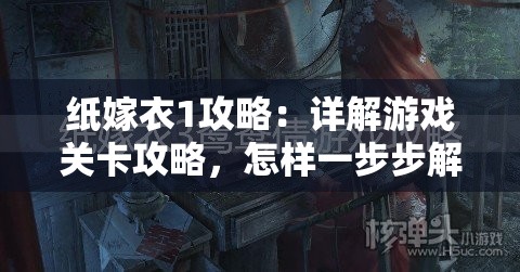 纸嫁衣1攻略：详解游戏关卡攻略，怎样一步步解开隐藏的秘密并顺利过关