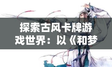 探索古风卡牌游戏世界：以《和梦江湖》为蓝本，说说类似的精彩游戏推荐