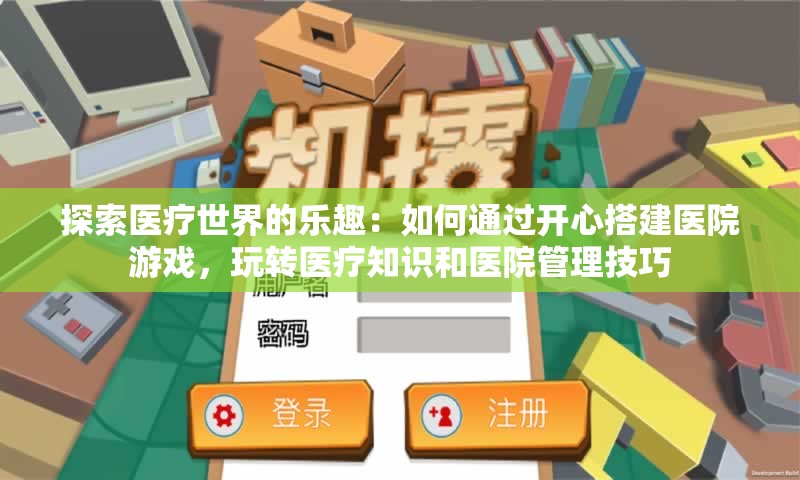 探索医疗世界的乐趣：如何通过开心搭建医院游戏，玩转医疗知识和医院管理技巧