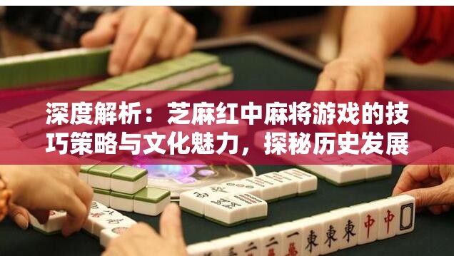 深度解析：芝麻红中麻将游戏的技巧策略与文化魅力，探秘历史发展及现代革新