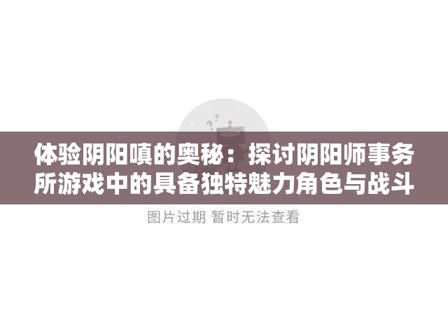 体验阴阳嗔的奥秘：探讨阴阳师事务所游戏中的具备独特魅力角色与战斗策略