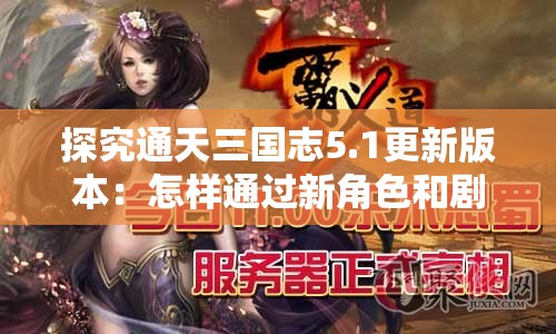 探究通天三国志5.1更新版本：怎样通过新角色和剧情提升游戏体验感