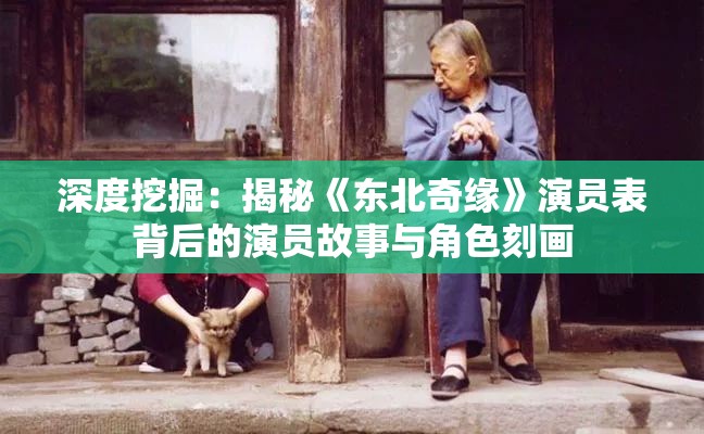 深度挖掘：揭秘《东北奇缘》演员表背后的演员故事与角色刻画