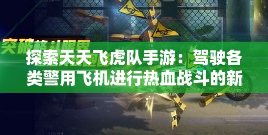 探索天天飞虎队手游：驾驶各类警用飞机进行热血战斗的新颖游戏体验