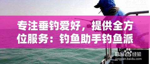专注垂钓爱好，提供全方位服务：钓鱼助手钓鱼派独家技巧与装备指南分享