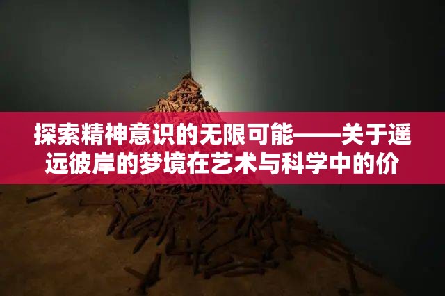 探索精神意识的无限可能——关于遥远彼岸的梦境在艺术与科学中的价值及表现形式研究