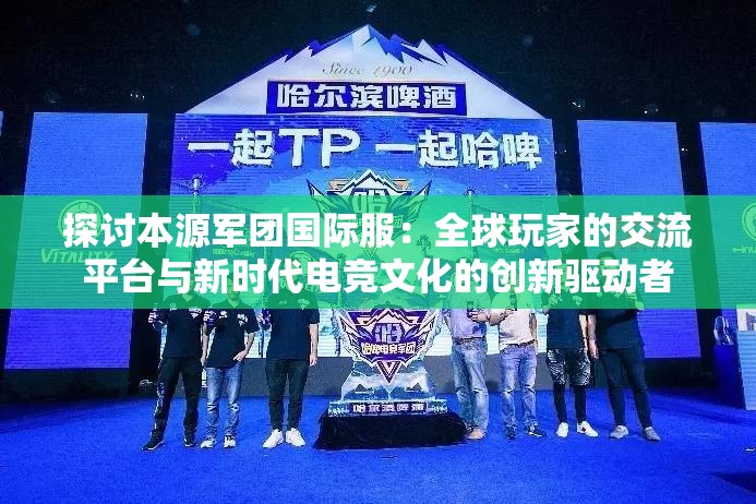 探讨本源军团国际服：全球玩家的交流平台与新时代电竞文化的创新驱动者