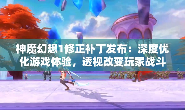 神魔幻想1修正补丁发布：深度优化游戏体验，透视改变玩家战斗策略的核心内容