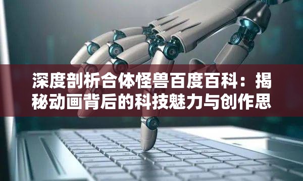 深度剖析合体怪兽百度百科：揭秘动画背后的科技魅力与创作思路