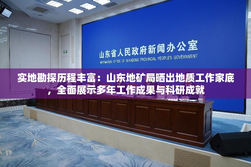 实地勘探历程丰富：山东地矿局晒出地质工作家底，全面展示多年工作成果与科研成就