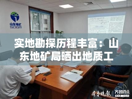 实地勘探历程丰富：山东地矿局晒出地质工作家底，全面展示多年工作成果与科研成就