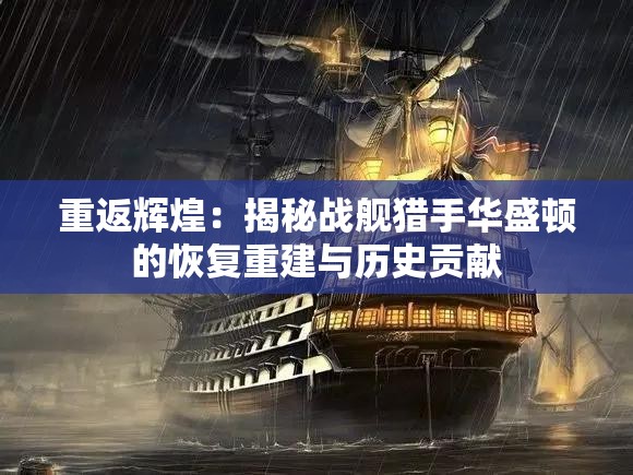 重返辉煌：揭秘战舰猎手华盛顿的恢复重建与历史贡献