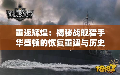 重返辉煌：揭秘战舰猎手华盛顿的恢复重建与历史贡献