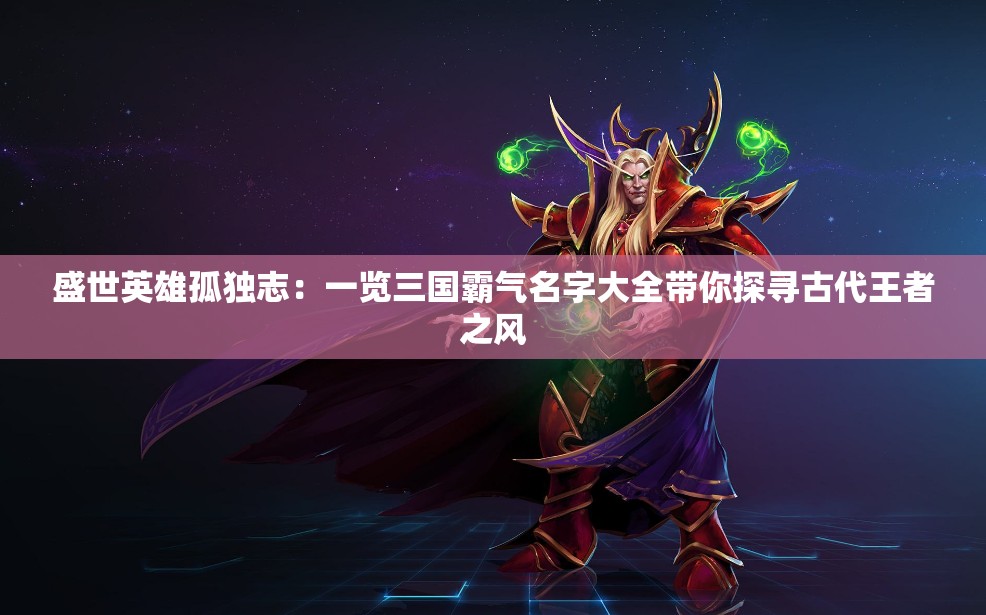 盛世英雄孤独志：一览三国霸气名字大全带你探寻古代王者之风