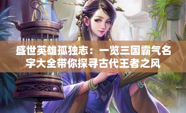 盛世英雄孤独志：一览三国霸气名字大全带你探寻古代王者之风