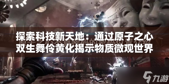 探索科技新天地：通过原子之心双生舞伶黄化揭示物质微观世界的独特变革