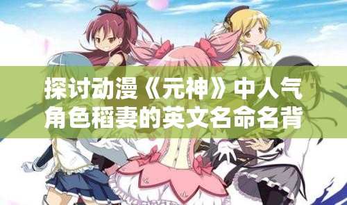 探讨动漫《元神》中人气角色稻妻的英文名命名背景与含义解析